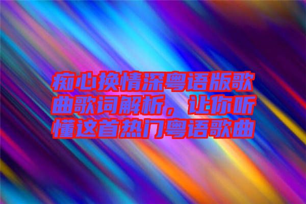 癡心換情深粵語版歌曲歌詞解析，讓你聽懂這首熱門粵語歌曲