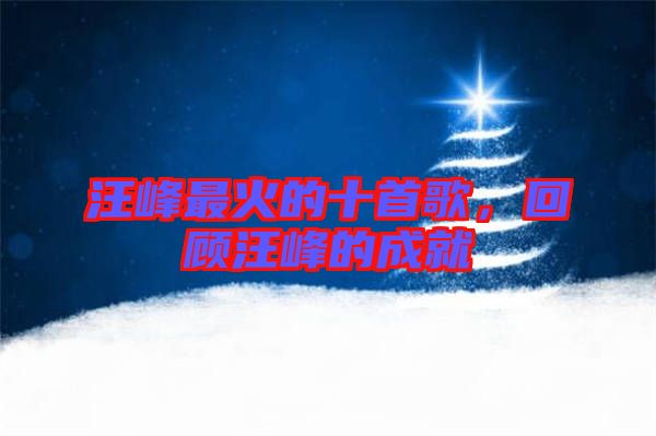 汪峰最火的十首歌，回顧汪峰的成就