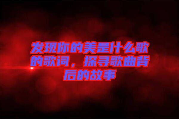 發(fā)現(xiàn)你的美是什么歌的歌詞，探尋歌曲背后的故事