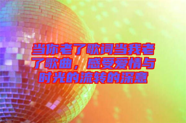 當(dāng)你老了歌詞當(dāng)我老了歌曲，感受愛情與時(shí)光的流轉(zhuǎn)的深意