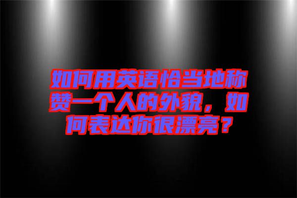 如何用英語恰當(dāng)?shù)胤Q贊一個人的外貌，如何表達你很漂亮？