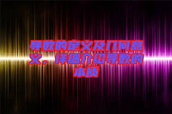 導(dǎo)數(shù)的定義及幾何意義，詳細(xì)介紹導(dǎo)數(shù)的本質(zhì)