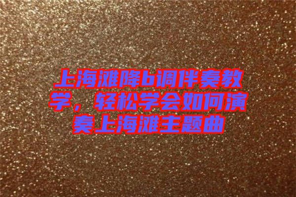 上海灘降b調伴奏教學，輕松學會如何演奏上海灘主題曲