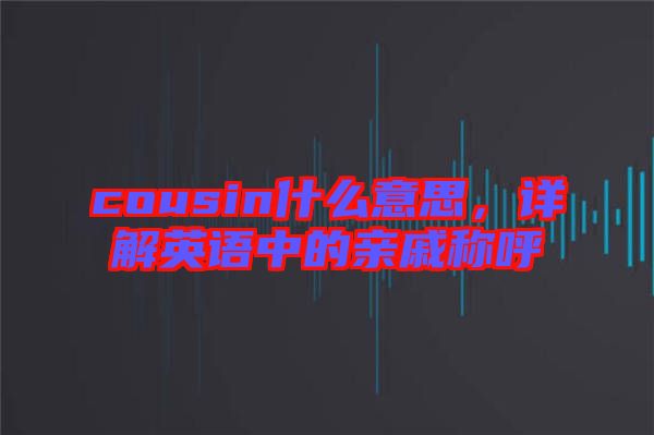 cousin什么意思，詳解英語中的親戚稱呼