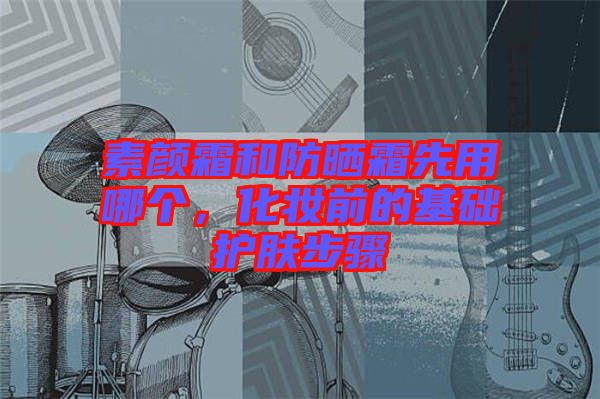 素顏霜和防曬霜先用哪個(gè)，化妝前的基礎(chǔ)護(hù)膚步驟