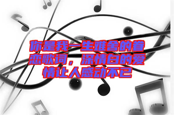 你是我一生難舍的眷戀歌詞，深情白的愛情讓人感動不已
