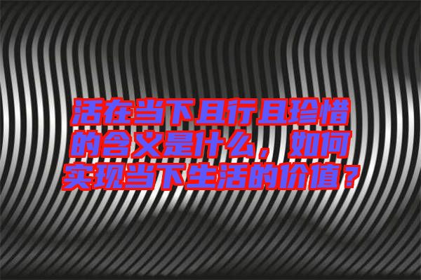 活在當(dāng)下且行且珍惜的含義是什么，如何實(shí)現(xiàn)當(dāng)下生活的價(jià)值？