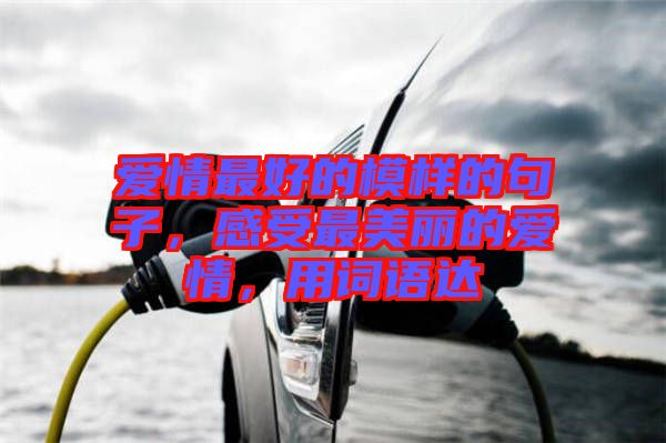 愛(ài)情最好的模樣的句子，感受最美麗的愛(ài)情，用詞語(yǔ)達(dá)