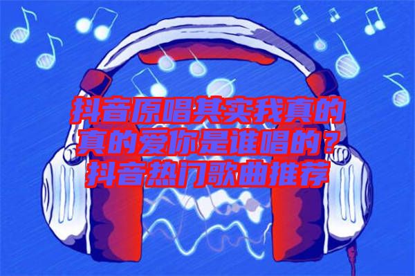 抖音原唱其實(shí)我真的真的愛(ài)你是誰(shuí)唱的？抖音熱門(mén)歌曲推薦