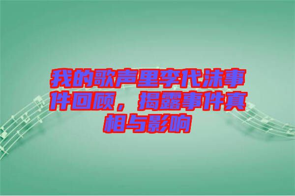 我的歌聲里李代沫事件回顧，揭露事件真相與影響