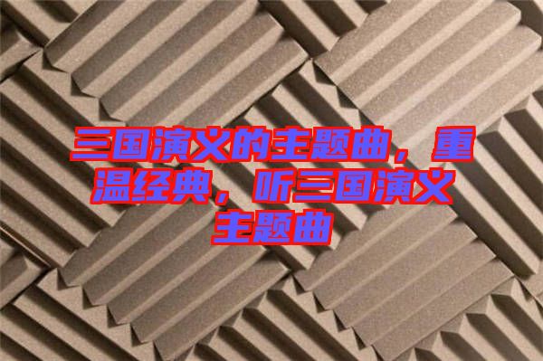 三國(guó)演義的主題曲，重溫經(jīng)典，聽(tīng)三國(guó)演義主題曲