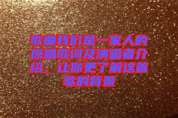 歌曲我們是一家人的原唱歌詞及演唱者介紹，讓你更了解這首歌的背景