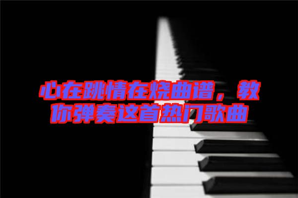 心在跳情在燒曲譜，教你彈奏這首熱門(mén)歌曲