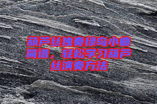 葫蘆絲獨(dú)奏綠島小曲簡譜，輕松學(xué)習(xí)葫蘆絲演奏方法