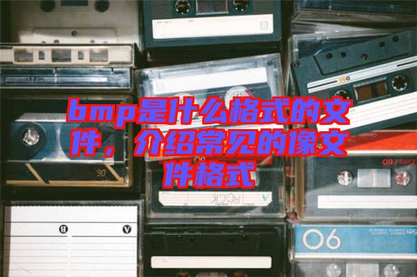 bmp是什么格式的文件，介紹常見(jiàn)的像文件格式