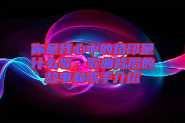 你是我心中的烙印是什么歌，歌曲背后的故事和歌手介紹