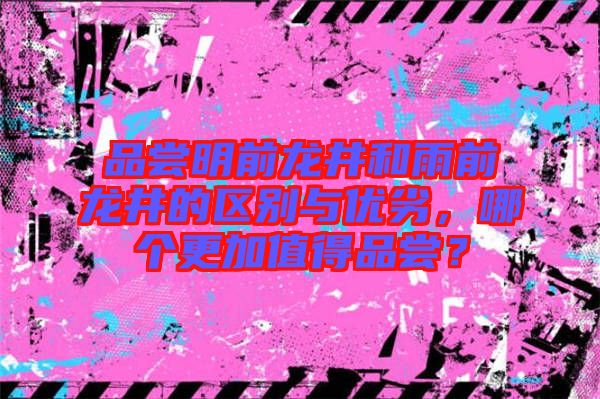 品嘗明前龍井和雨前龍井的區(qū)別與優(yōu)劣，哪個(gè)更加值得品嘗？