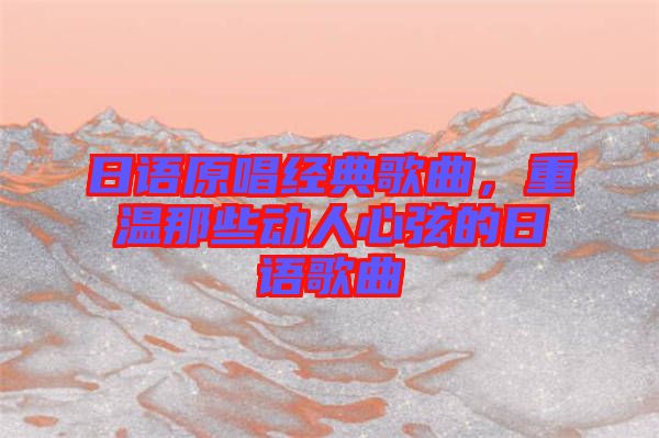 日語原唱經(jīng)典歌曲，重溫那些動(dòng)人心弦的日語歌曲