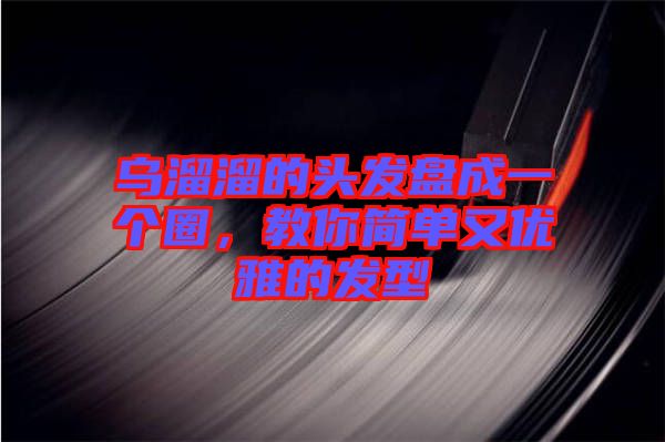 烏溜溜的頭發(fā)盤成一個圈，教你簡單又優(yōu)雅的發(fā)型
