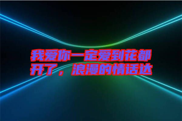 我愛你一定愛到花都開了，浪漫的情話達(dá)
