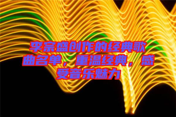 李宗盛創(chuàng)作的經(jīng)典歌曲名單，重溫經(jīng)典，感受音樂魅力