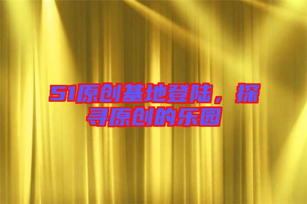 51原創(chuàng)基地登陸，探尋原創(chuàng)的樂(lè)園