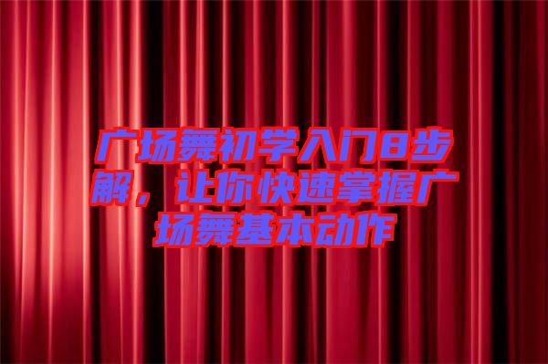 廣場舞初學(xué)入門8步解，讓你快速掌握廣場舞基本動作