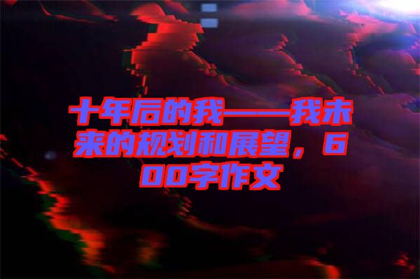 十年后的我——我未來的規(guī)劃和展望，600字作文