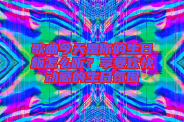 歌曲今天是你的生日版怎么聽？享受歡快動感的生日氛圍
