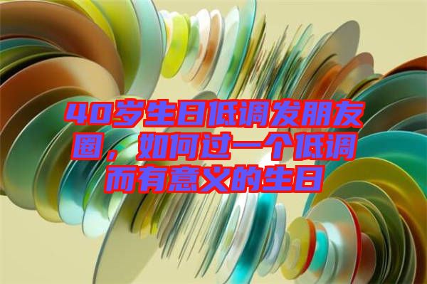 40歲生日低調(diào)發(fā)朋友圈，如何過一個(gè)低調(diào)而有意義的生日