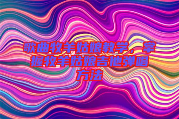 歌曲牧羊姑娘教學(xué)，掌握牧羊姑娘吉他彈唱方法