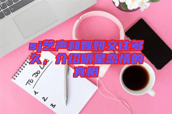 sj藝聲和智妍交往多久，介紹明星戀情的真相