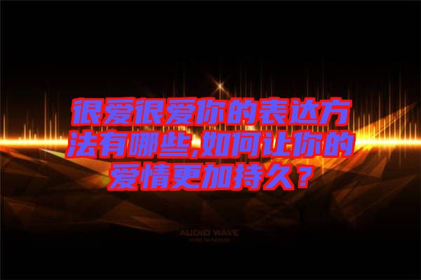 很愛很愛你的表達方法有哪些,如何讓你的愛情更加持久？