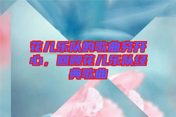 花兒樂隊的歌曲窮開心，回顧花兒樂隊經(jīng)典歌曲