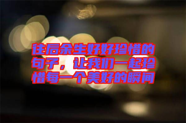 往后余生好好珍惜的句子，讓我們一起珍惜每一個美好的瞬間