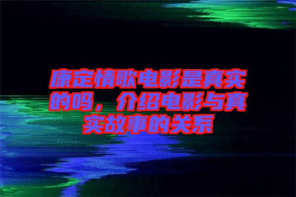 康定情歌電影是真實的嗎，介紹電影與真實故事的關(guān)系