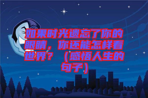 如果時光遺忘了你的眼睛，你還能怎樣看世界？（感悟人生的句子）