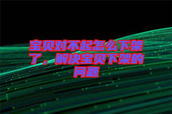 寶貝對不起怎么下架了，解決寶貝下架的問題