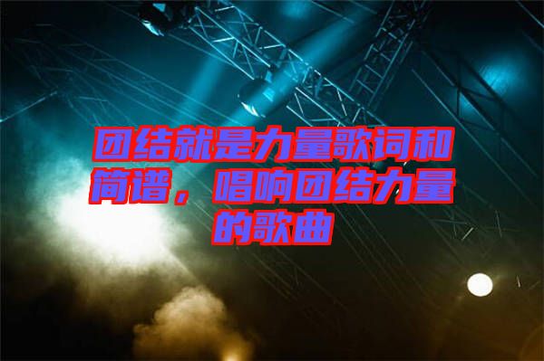 團(tuán)結(jié)就是力量歌詞和簡譜，唱響團(tuán)結(jié)力量的歌曲
