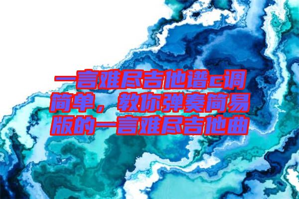 一言難盡吉他譜c調簡單，教你彈奏簡易版的一言難盡吉他曲