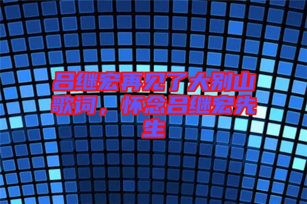 呂繼宏再見了大別山歌詞，懷念呂繼宏先生