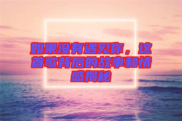 如果沒有遇見你，這首歌背后的故事和情感揭秘