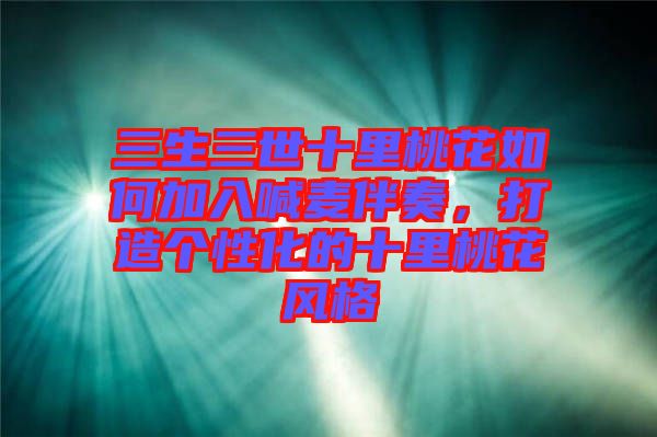 三生三世十里桃花如何加入喊麥伴奏，打造個(gè)性化的十里桃花風(fēng)格