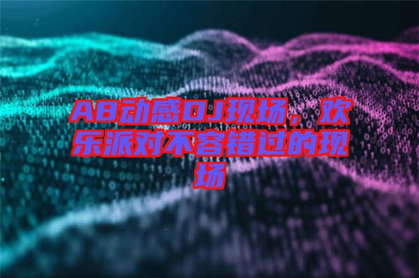 A8動(dòng)感DJ現(xiàn)場(chǎng)，歡樂(lè)派對(duì)不容錯(cuò)過(guò)的現(xiàn)場(chǎng)