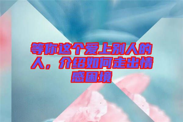 等你這個(gè)愛上別人的人，介紹如何走出情感困境