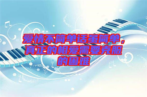 愛(ài)情不簡(jiǎn)單話雖簡(jiǎn)單，真正的相愛(ài)需要克服的困難