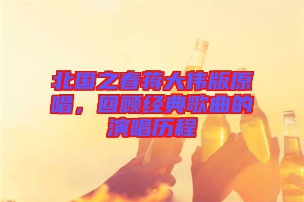 北國之春蔣大偉版原唱，回顧經(jīng)典歌曲的演唱?dú)v程