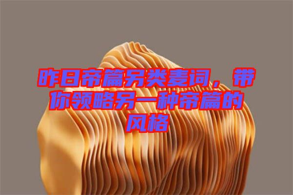 昨日帝篇另類麥詞，帶你領(lǐng)略另一種帝篇的風(fēng)格