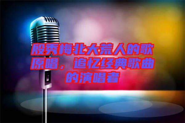 殷秀梅北大荒人的歌原唱，追憶經(jīng)典歌曲的演唱者
