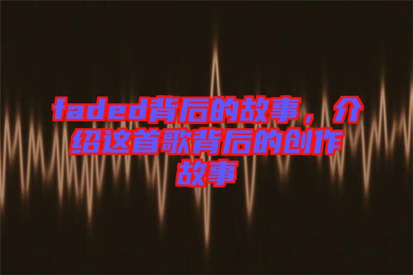 faded背后的故事，介紹這首歌背后的創(chuàng)作故事